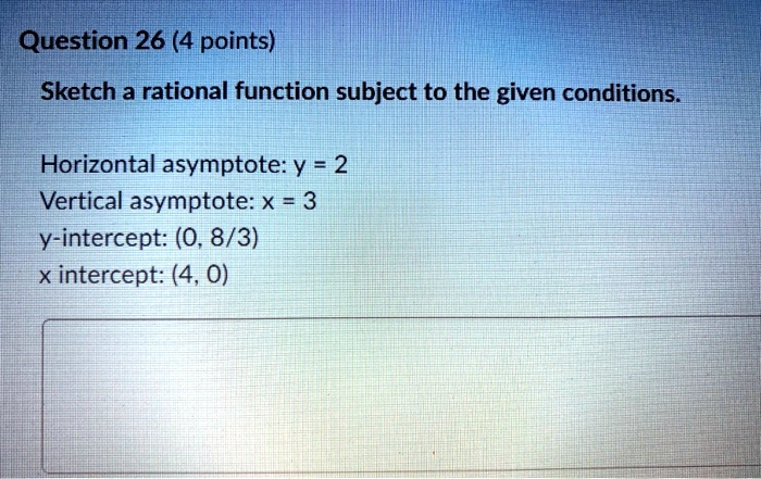 Sketch a rational function subject to the given conditions.

Horizontal asymptote: y = 2
Vertical asymptote: x = 3
y-intercept: (0, 8/3)
x intercept: (4, 0)