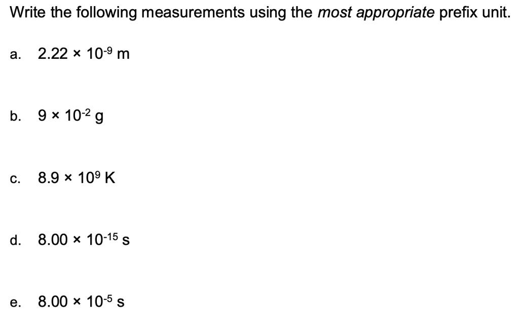 Write the following measurements using the most appropriate prefix unit.

a. 2.22 × 10-9 m

b. 9 × 10-2 g

c. 8.9 × 109 K

d. 8.00 × 10-15 s

e. 8.00 × 10-5 s