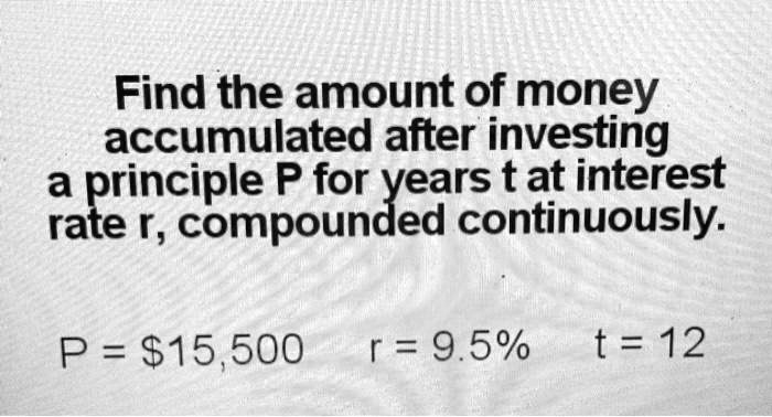 Find the amount of money
accumulated after investing
a principle P for years t at interest
rate r, compounded continuously.

P = 15,500 r = 9.5% t = 12