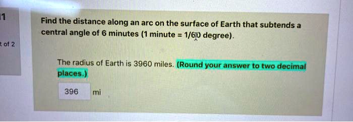 Find the distance along an arc on the surface of Earth that subtends a central angle of 6 minutes (1 minute = 1/60 degree).

The radius of Earth is 3960 miles. (Round your answer to two decimal places.)