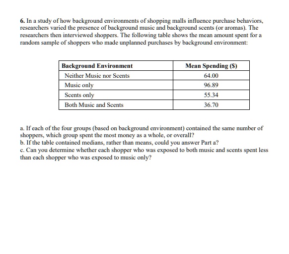 SOLVED: In a study of how background environments of shopping malls  influence purchase behaviors. researchers varied the presence of background  music and background scents (or aromas) The researchers then interviewed  shoppers. The