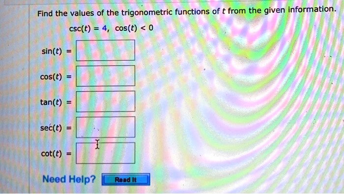 Find the values of the trigonometric functions of t from the given information.
csc(t) = 4, cos(t) < 0
sin(t) =
cos(t) =
tan(t) =
sec(t) =
cot(t) =
Need Help?
Read It