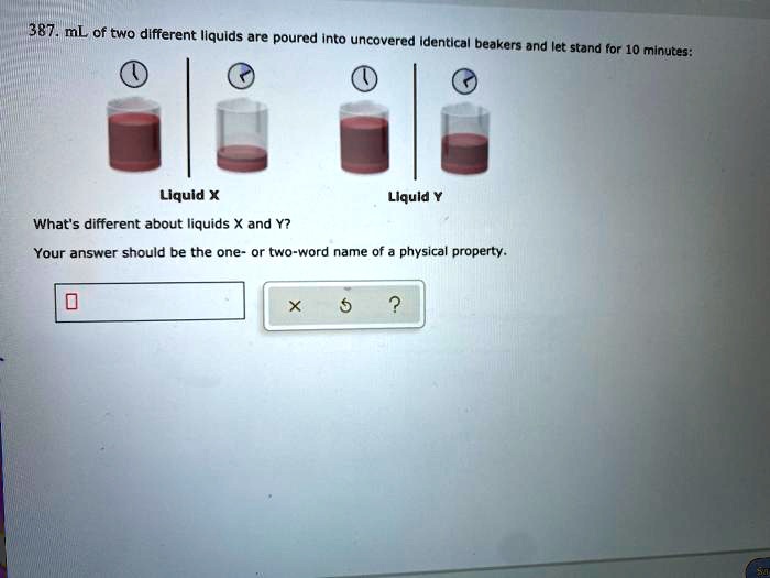 387 mL of two different liquids are poured into uncovered identical beakers and left to stand