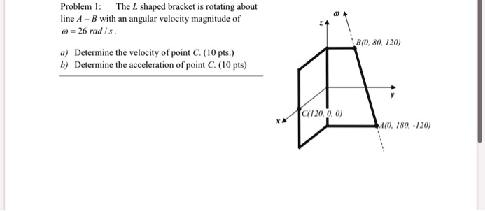 SOLVED: Problem 1: The L shaped bracket is rotating about line A B with ...