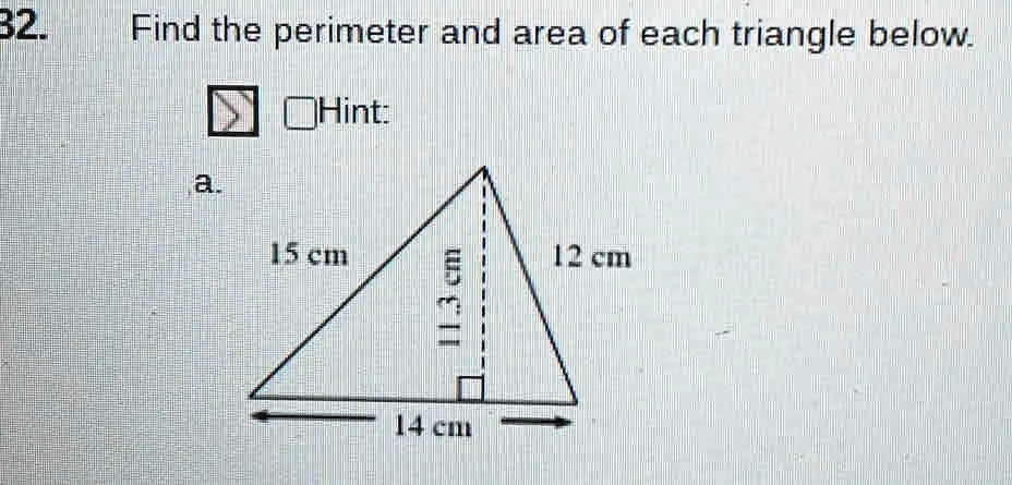 32.
Find the perimeter and area of each triangle below.
Hint:
a.
15 cm
11.3 cm
14 cm
12 cm