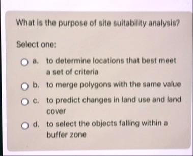 what is the purpose of site suitability analysis select one a to determine locations that best meet a set of criteria b to merge polygons with the same value c to predict changes in land use 70064