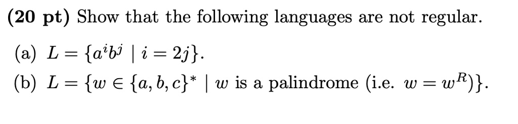 (20 pt) Show that the following languages are not regular.
(a) L = {a^ib^j | i = 2j}.
(b) L = {w ∈{a, b, c}^* | w is a palindrome (i.e. w = w^R)}.