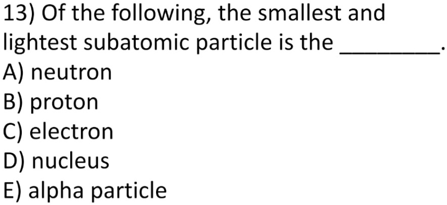 13) Of the following, the smallest and lightest subatomic particle is ...