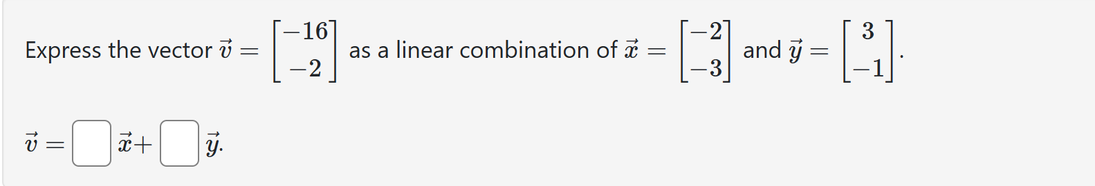 Express the vector ( vecv=left[eginarrayc-16  -2endarrayight] ) as a linear combination of ( vecx=left[eginarrayl-2  -3endarrayight] ) and ( vecy=left[eginarrayc3  -1endarrayight] ).
[
vecv=square vecx+square vecy
]