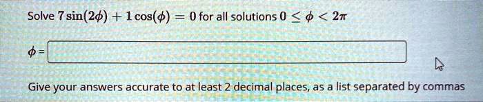Solve 7sin(2ϕ) + 1cos(ϕ) = 0 for all solutions 0 ≤ϕ < 2π
ϕ =
Give your answers accurate to at least 2 decimal places, as a list separated by commas