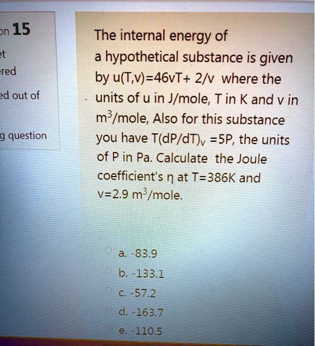 The internal energy of a hypothetical substance is given by u(T,v)=46vT + 2/v where the units of u in J/mole, T in K and v in m³/mole, Also for this substance you have T(dP/dT)v =5P, the units of P in Pa. Calculate the Joule coefficient's n at T=386K and v=2.9 m³/mole.
