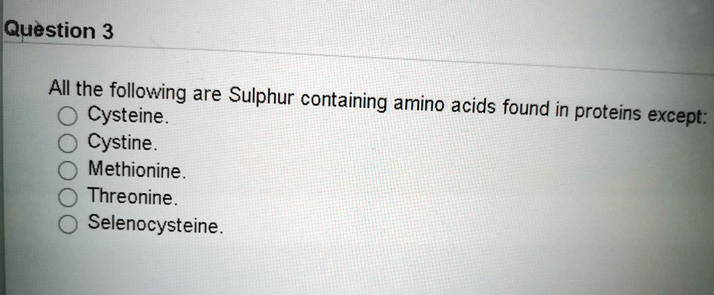 All the following are Sulphur containing amino acids found in proteins except:
Cysteine.
Cystine.
Methionine.
Threonine.
Selenocysteine.