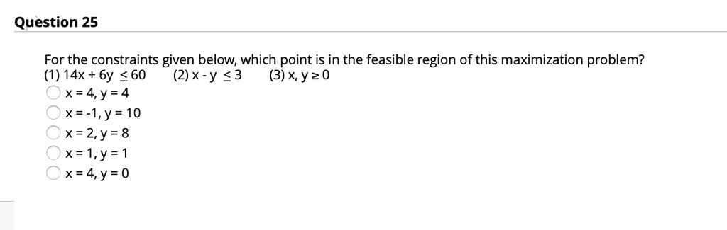 Solved Question 25 For The Constraints Given Below Which Point Is In The Feasible Region Of This Maximization Problem 14x 6y 60 2 X Y 3 3 Xyz0 X 4 Y 4 X I Y 10 X 2 Y