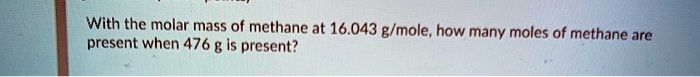 With the molar mass of methane at 16.043 g/mole, how many moles of methane are present when 476 g is present?