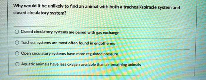 SOLVED: Why would it be unlikely to find an animal with both a tracheal/spiracle system and closed circulatory system? Closed circulatory systems are paired with gas exchange Tracheal systems are most often SOLVED: Why would it be unlikely to find an animal with both a tracheal/spiracle system and closed circulatory system? Closed circulatory systems are paired with gas exchange Tracheal systems are most often