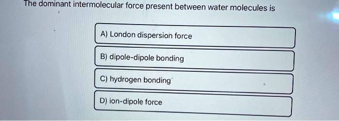 Solved The Dominant Intermolecular Force Present Between Water Molecules Is A London