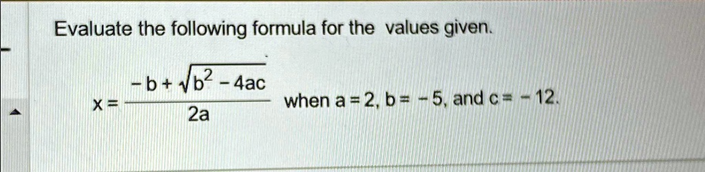 Evaluate the following formula for the values given.

x = (-b + √(b^2 - 4ac))/(2a) when a = 2, b = -5, and c = -12.