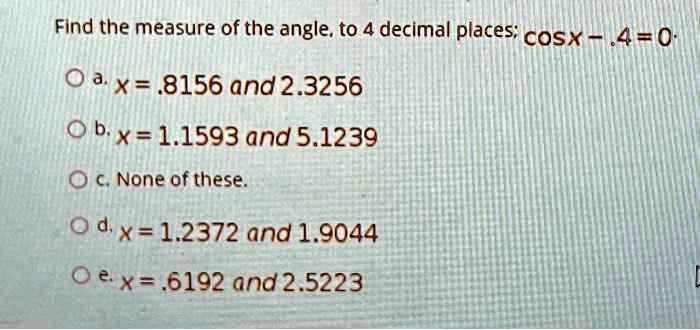 SOLVED: Find the measure of the angle; to 4 decimal places: cos(x) = 0 ...