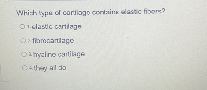 Which type of cartilage contains elastic fibers?
1. elastic cartilage
2. fibrocartilage
3. hyaline cartilage
4. they all do