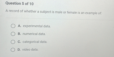 A record of whether a subject is male or female is an example of:

A. experimental data.
B. numerical data.
C. categorical data.
D. video data.