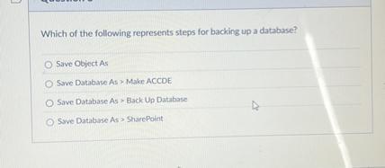 Which of the following represents steps for backing up a database?
Save Object As
Save Database As > Make ACCDE
Save Database As > Back Up Database
Save Database As > SharePoint