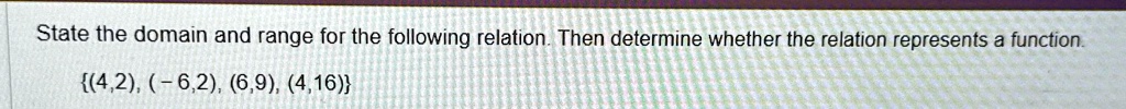 State the domain and range for the following relation. Then determine whether the relation represents a function.
(4,2), (-6,2), (6,9), (4,16)