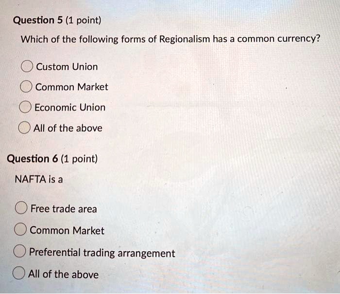 Which of the following forms of Regionalism has a common currency?

Custom Union
Common Market
Economic Union
All of the above

NAFTA is a

Free trade area
Common Market
Preferential trading arrangement
All of the above