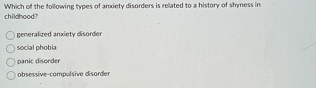 Which of the following types of anxiety disorders is related to a history of shyness in
childhood?
generalized anxiety disorder
social phobia
panic disorder
obsessive-compulsive disorder