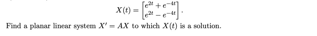 X(t) = 
    < b m a t r i x >
. Find a planar linear system  X' = AX  to which  X(t)  is a solution.