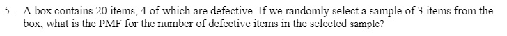 A box contains 20 items, 4 of which are defective. If we randomly select a sample of 3 items from the box, what is the PMF for the number of defective items in the selected sample?