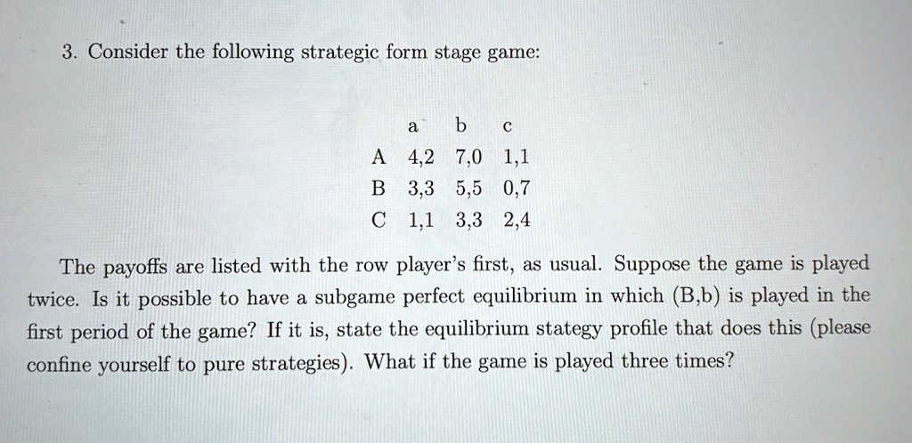 3. Consider the following strategic form stage game: a b c A 4,2 7,0 1 ...
