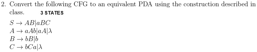 2. Convert the following CFG to an equivalent PDA using the construction described in
class.
3 STATES
S → AB|aBC
A → aAb|aA|λ
B → bB|b
C → bCa|λ