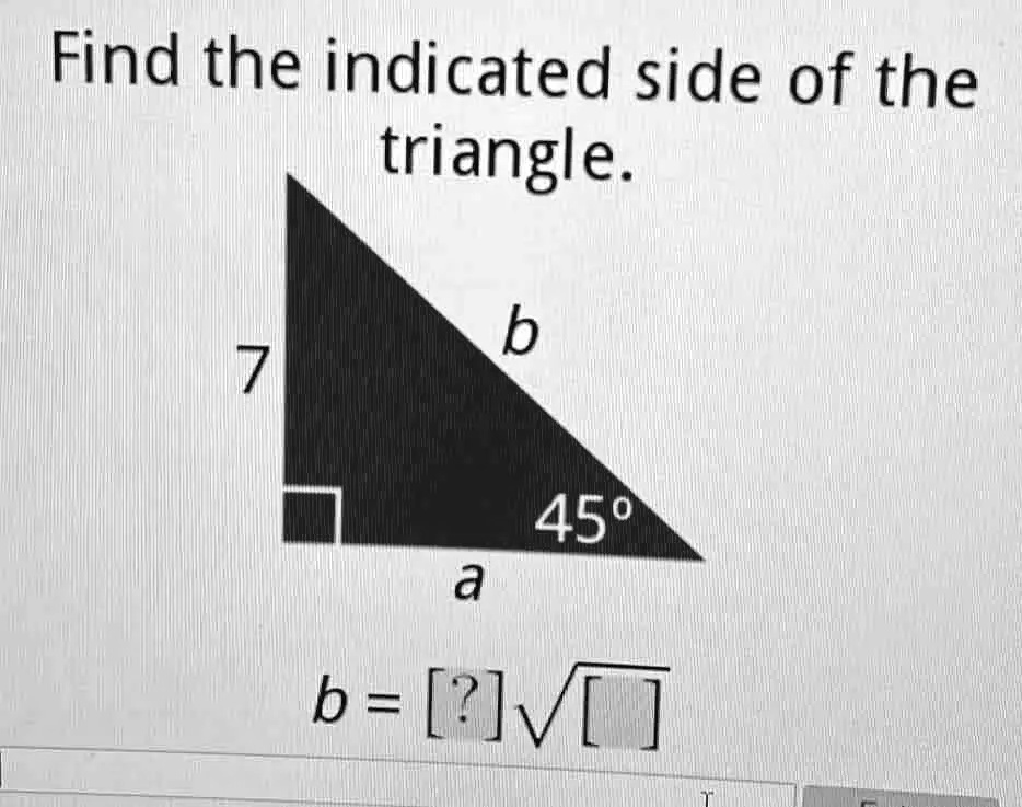 Find the indicated side of the triangle. 7 b 45° a b = [?]?[]