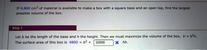 optimization: find largest volume of a box given... if 4800 cm of material available t0 make box with square base and an ...