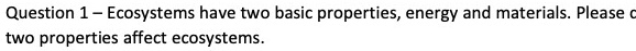 Question 1 - Ecosystems have two basic properties, energy and materials. Please c
two properties affect ecosystems.