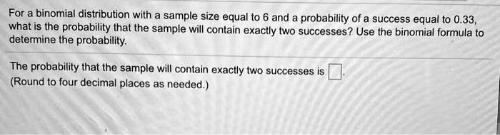 Solved For A Binomial Distribution With A Sample Size Equal To 6 And Probability Of A Success Equal T0 0 33 What Is The Probability That The Sample Will Contain Exactly Two Successes Use