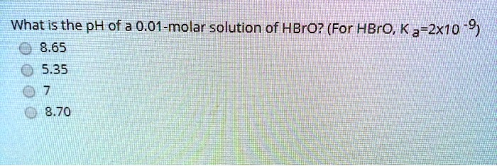 What is the pH of a 0.01-molar solution of HBrO? (For HBrO, Ka=2x10^-9)
8.65
5.35
7
8.70