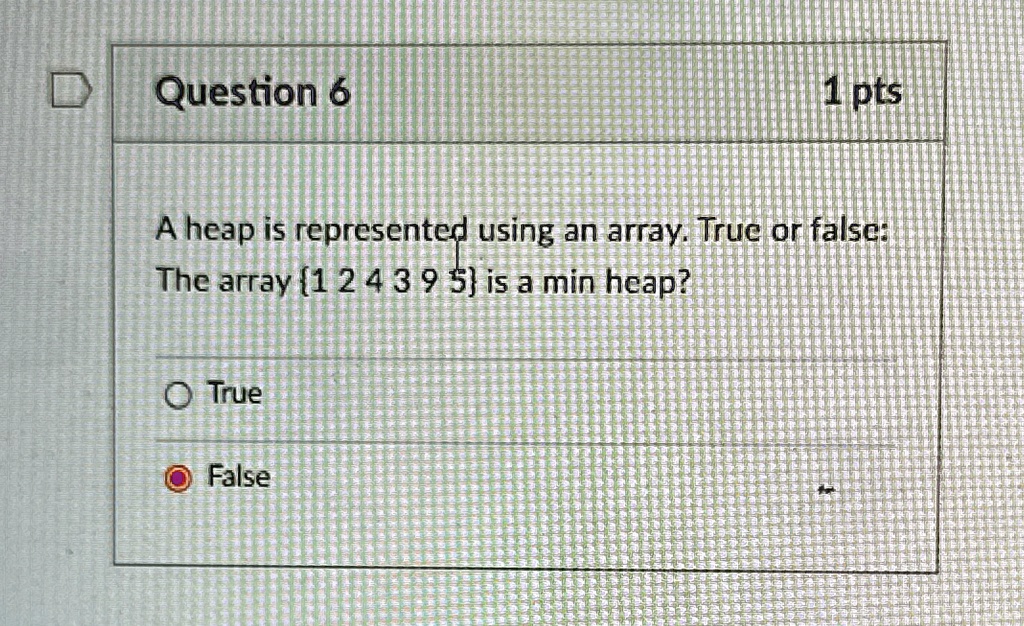 Question 6
1 pts
A heap is represented using an array. True or false:
The array {1 2 4 3 9 5} is a min heap?
O True
False