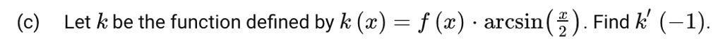 Let k be the function defined by k (x) = f (x) · arcsin ( x / 2 ) . Find k' (-1).