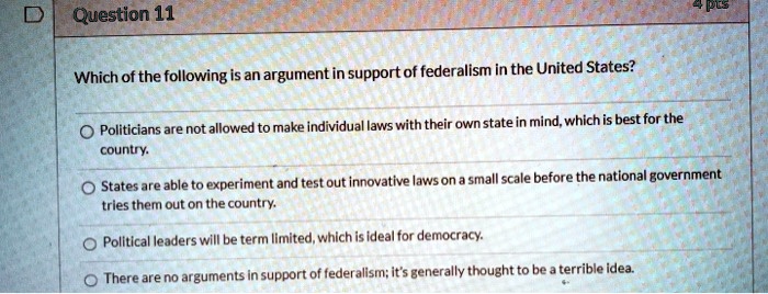 question 11 which of the following is an argument in support of federalism in the united states allowed to make individual laws with their own state in mind which is best for the politicians 74647