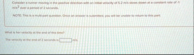 consider a runner moving in the positive direction with an initial velocity of 52 text ms slows down at a constant rate of 1 text ms2 over a period of 2 seconds note this is a multi part que 25574