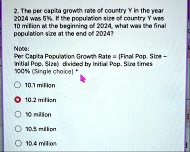 2 the per capita growth rate of country y in the year 2024 was 5 if the population size of country y was 10 million at the beginning of 2024 what was the final population size at the end of  75184