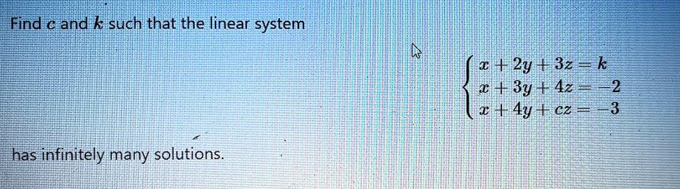 Find c and k such that the linear system  x+2y+3z = k
 x+3y+4z = -2
 x+4y+cz = -3  has infinitely many solutions.