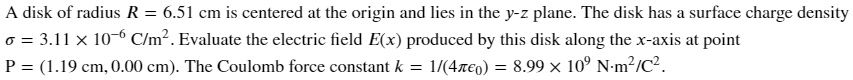 a disk of radius r 651 cm is centered at the origin and lies in the y z plane the disk has surface charge density 0 3hx 10 6 clm evaluate the electric field ex produced by this disk along t 93554