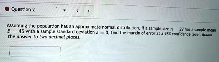 Assuming the population has an approximate normal distribution, if a sample size n = 27 has a sample mean x? = 45 with a sample standard deviation s = 3, find the margin of error at a 98% confidence level. Round the answer to two decimal places.