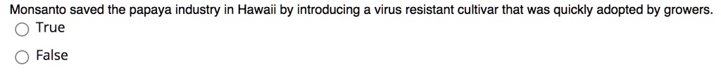 Monsanto saved the papaya industry in Hawaii by introducing a virus resistant cultivar that was quickly adopted by growers.
True
False