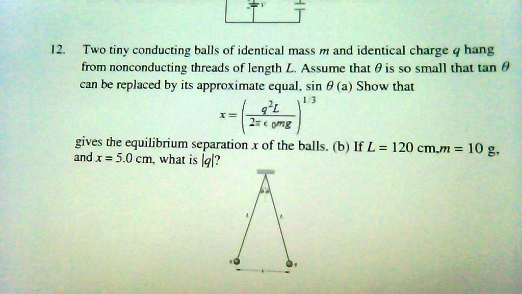 Solved 12 Two Tiny Conducting Balls Of Identical Mass M And Identical Charge 4 Hang From Nonconducting Threads Of Length L Assume That 0 Is So Small That Tan 0 Can Be Replaced