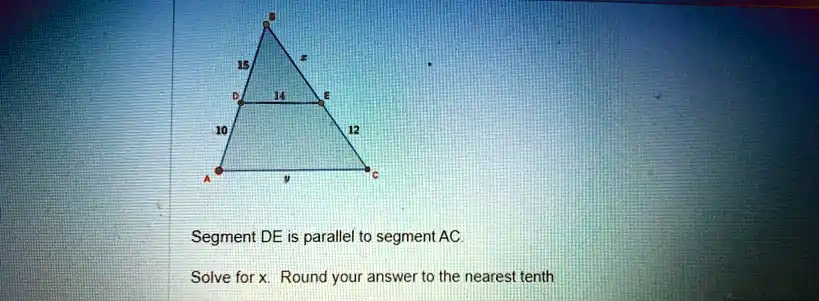A
10
15
D
14
E
12
C
Segment DE is parallel to segment AC.
Solve for x. Round your answer to the nearest tenth