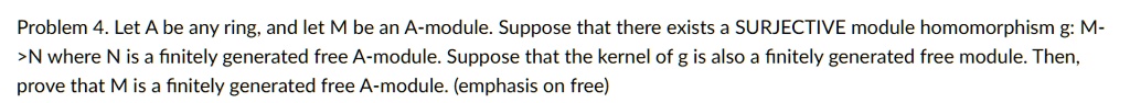 Let A be any ring, and let M be an A-module. Suppose that there exists a SURJECTIVE module homomorphism g: M->N where N is a finitely generated free A-module. Suppose that the kernel of g is also a finitely generated free module. Then, prove that M is a finitely generated free A-module. (emphasis on free)