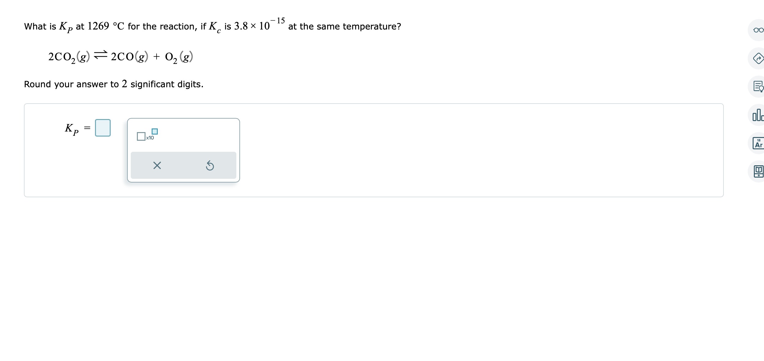 What is ( KP ) at ( 1269^circ mathrmC ) for the reaction, if ( Kc ) is ( 3.8 	imes 10^-15 ) at the same temperature?
[
2 mathrmCO2(g) ightleftharpoons 2 mathrmCO(g)+mathrmO2(g)
]
Round your answer to 2 significant digits.
[
KP=
]